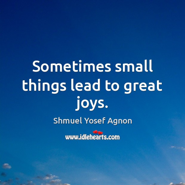 Sometimes small things lead to great joys. Shmuel Yosef Agnon Picture Quote