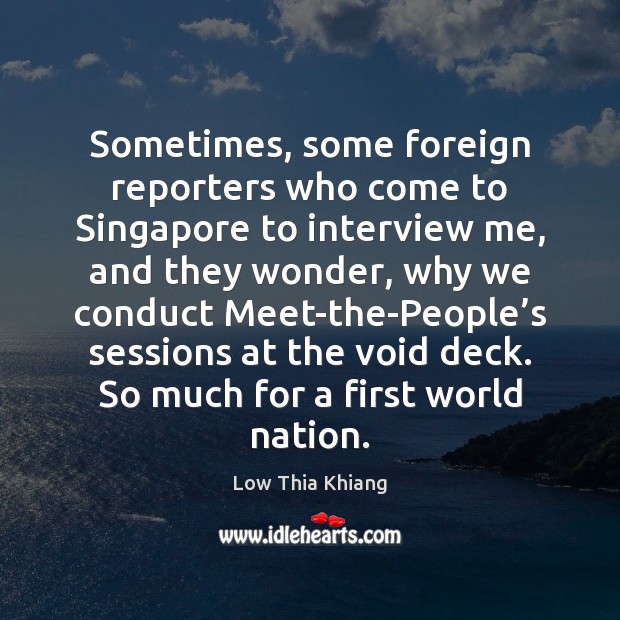 Sometimes, some foreign reporters who come to Singapore to interview me, and Low Thia Khiang Picture Quote