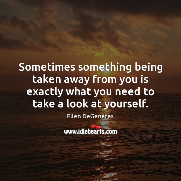 Sometimes something being taken away from you is exactly what you need Ellen DeGeneres Picture Quote
