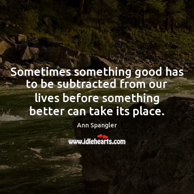Sometimes something good has to be subtracted from our lives before something Image
