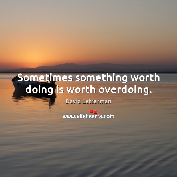 Sometimes something worth doing is worth overdoing. David Letterman Picture Quote