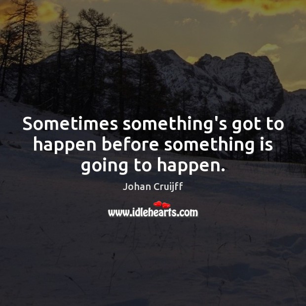 Sometimes something’s got to happen before something is going to happen. Johan Cruijff Picture Quote