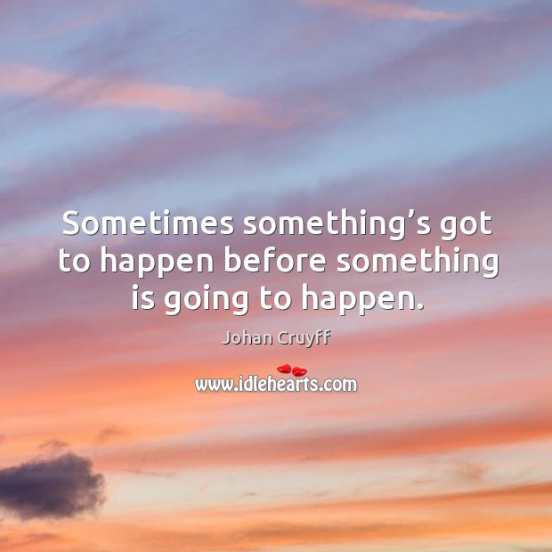 Sometimes something’s got to happen before something is going to happen. Johan Cruyff Picture Quote