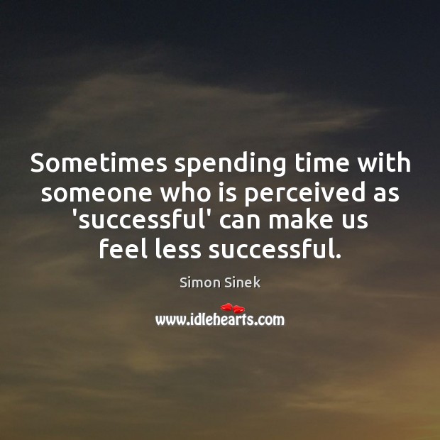 Sometimes spending time with someone who is perceived as ‘successful’ can make Simon Sinek Picture Quote