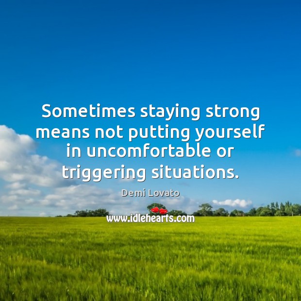 Sometimes staying strong means not putting yourself in uncomfortable or triggering situations. Demi Lovato Picture Quote