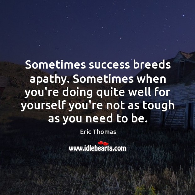 Sometimes success breeds apathy. Sometimes when you’re doing quite well for yourself Eric Thomas Picture Quote
