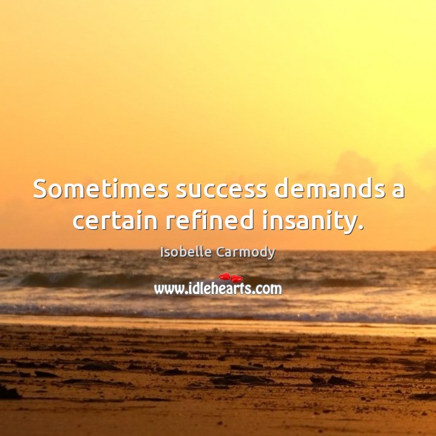 Sometimes success demands a certain refined insanity. Isobelle Carmody Picture Quote