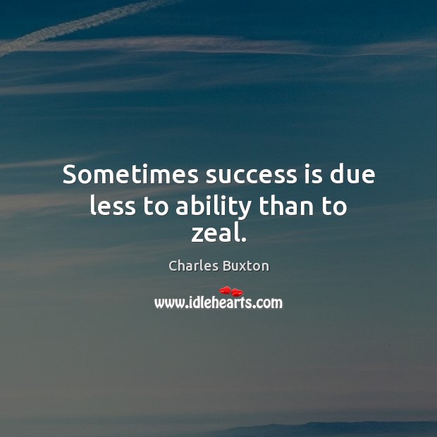Sometimes success is due less to ability than to zeal. Charles Buxton Picture Quote