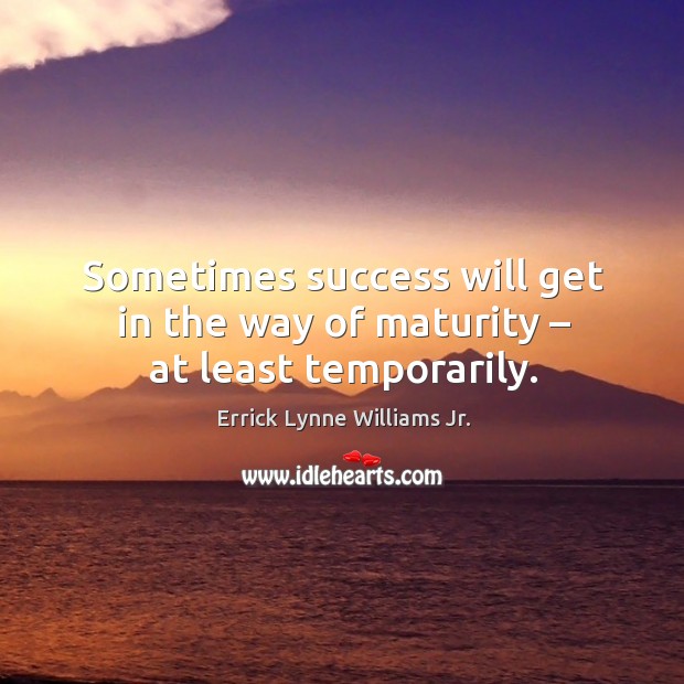 Sometimes success will get in the way of maturity – at least temporarily. Errick Lynne Williams Jr. Picture Quote
