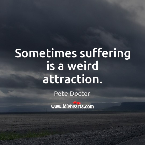 Sometimes suffering is a weird attraction. Pete Docter Picture Quote