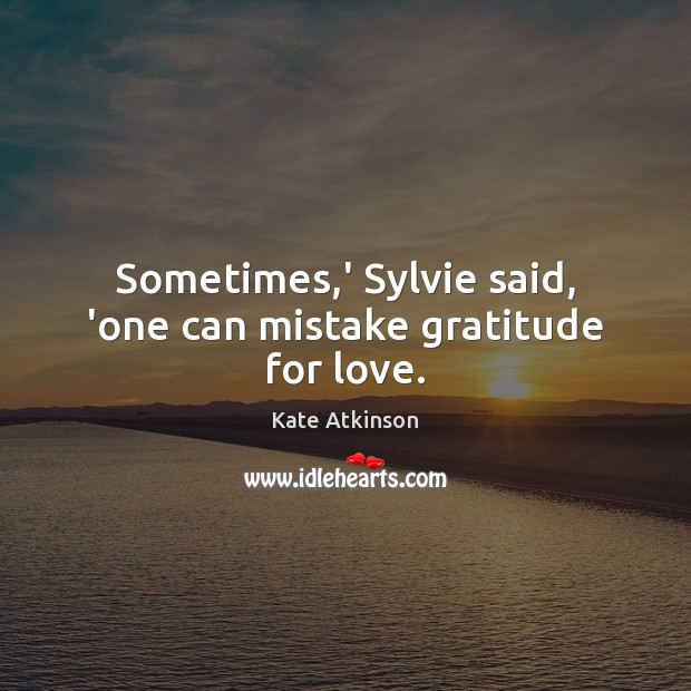 Sometimes,’ Sylvie said, ‘one can mistake gratitude for love. Kate Atkinson Picture Quote