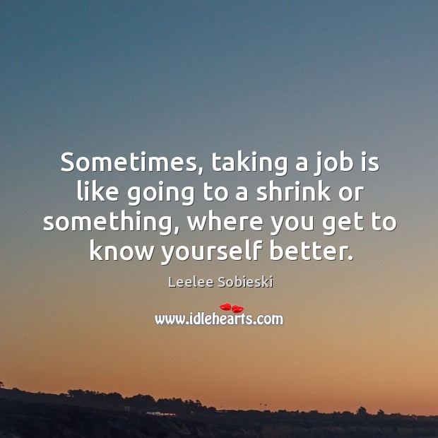 Sometimes, taking a job is like going to a shrink or something, where you get to know yourself better. Leelee Sobieski Picture Quote