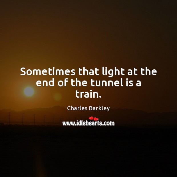 Sometimes that light at the end of the tunnel is a train. Charles Barkley Picture Quote