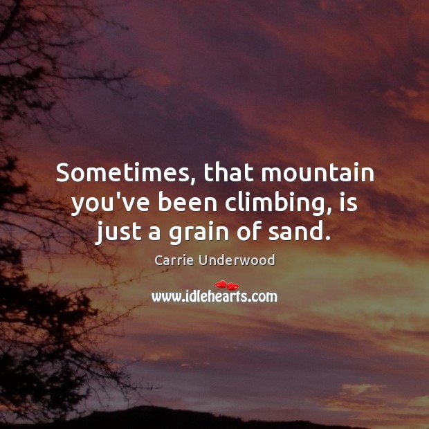 Sometimes, that mountain you’ve been climbing, is just a grain of sand. Carrie Underwood Picture Quote