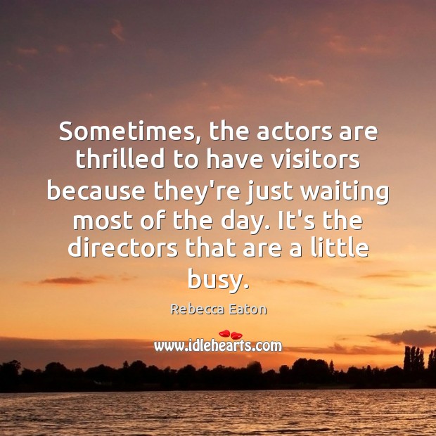 Sometimes, the actors are thrilled to have visitors because they’re just waiting Rebecca Eaton Picture Quote