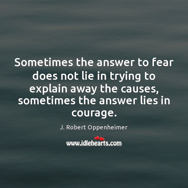 Sometimes the answer to fear does not lie in trying to explain J. Robert Oppenheimer Picture Quote
