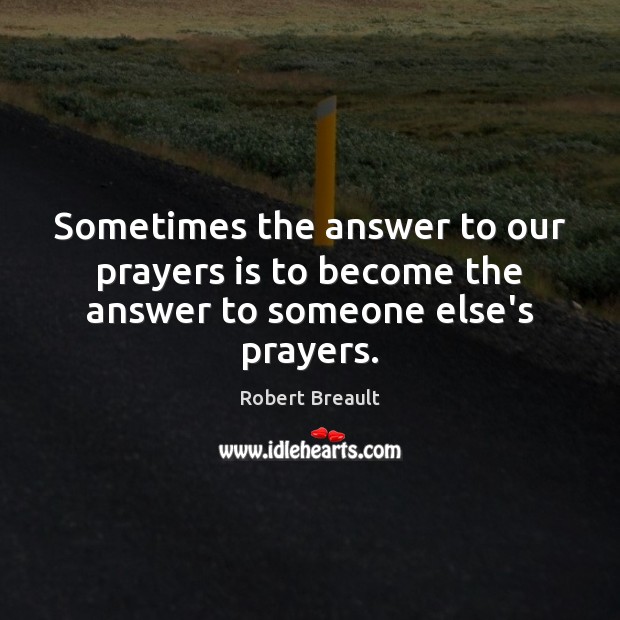 Sometimes the answer to our prayers is to become the answer to someone else’s prayers. Robert Breault Picture Quote