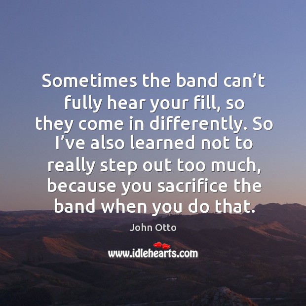 Sometimes the band can’t fully hear your fill, so they come in differently. John Otto Picture Quote
