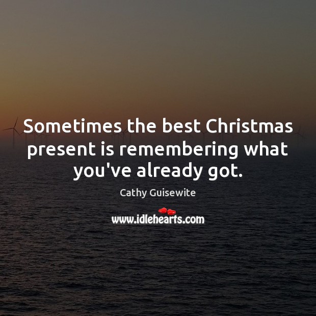 Sometimes the best Christmas present is remembering what you’ve already got. Cathy Guisewite Picture Quote