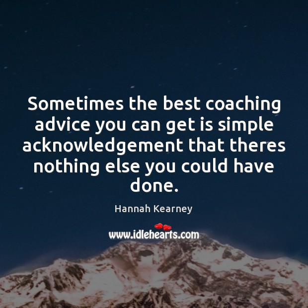 Sometimes the best coaching advice you can get is simple acknowledgement that Hannah Kearney Picture Quote