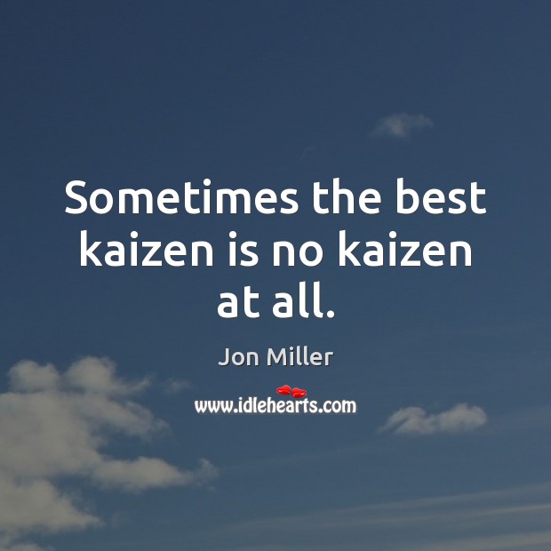 Sometimes the best kaizen is no kaizen at all. Jon Miller Picture Quote