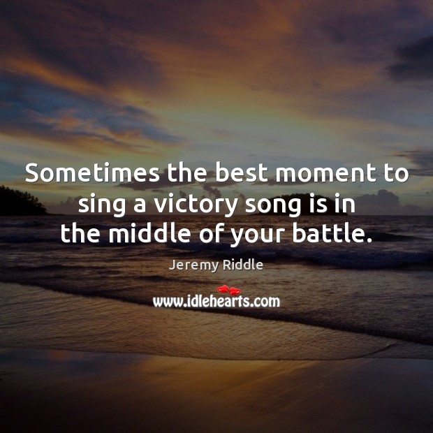 Sometimes the best moment to sing a victory song is in the middle of your battle. Jeremy Riddle Picture Quote