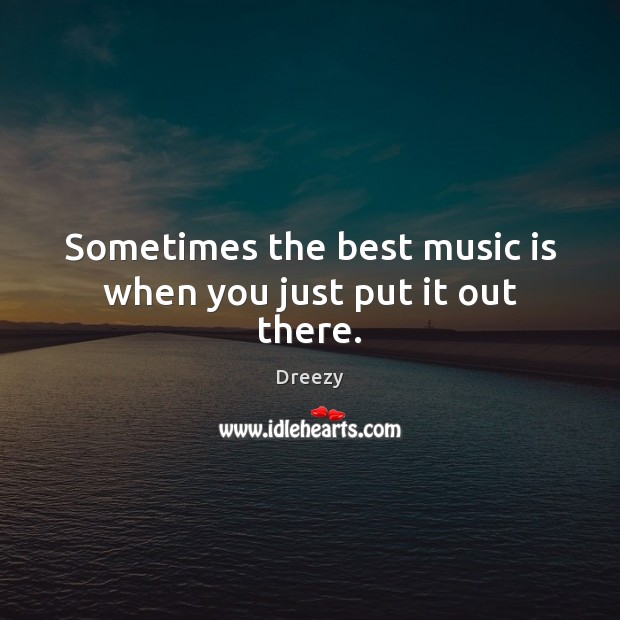 Sometimes the best music is when you just put it out there. Dreezy Picture Quote