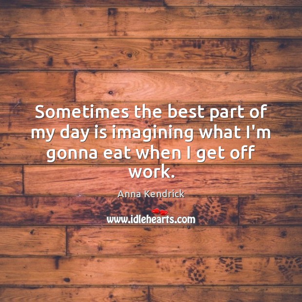 Sometimes the best part of my day is imagining what I’m gonna eat when I get off work. Anna Kendrick Picture Quote