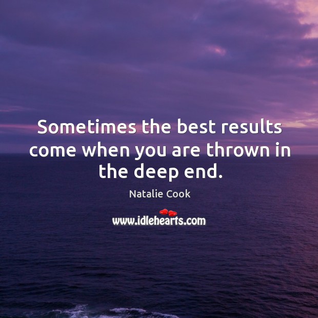 Sometimes the best results come when you are thrown in the deep end. Natalie Cook Picture Quote