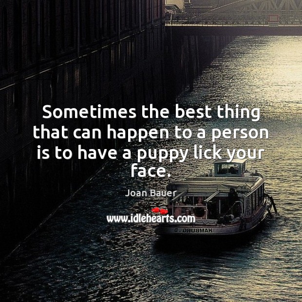 Sometimes the best thing that can happen to a person is to have a puppy lick your face. Joan Bauer Picture Quote