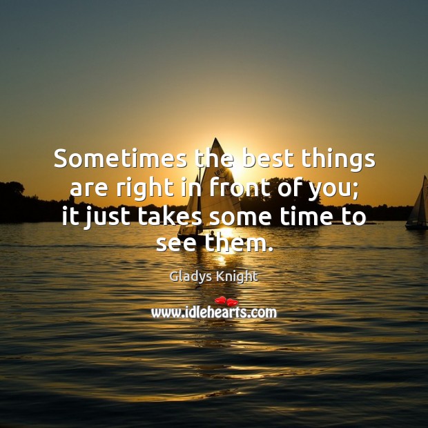 Sometimes the best things are right in front of you; it just takes some time to see them. Gladys Knight Picture Quote