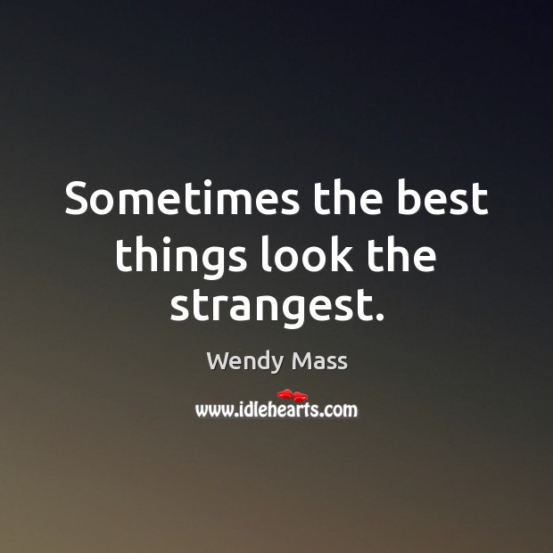 Sometimes the best things look the strangest. Wendy Mass Picture Quote