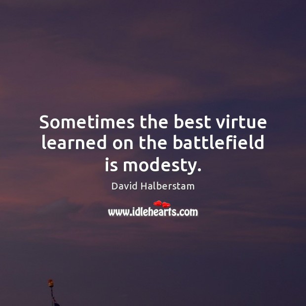 Sometimes the best virtue learned on the battlefield is modesty. David Halberstam Picture Quote
