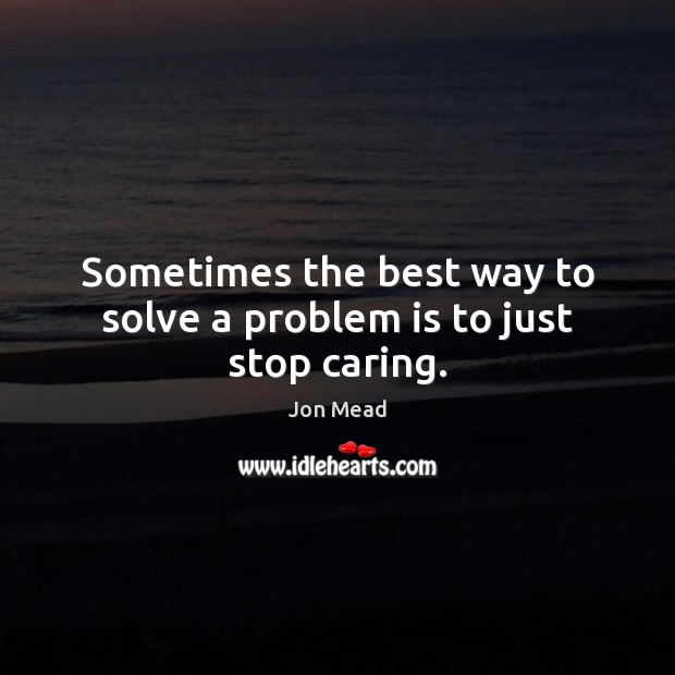 Sometimes the best way to solve a problem is to just stop caring. Image