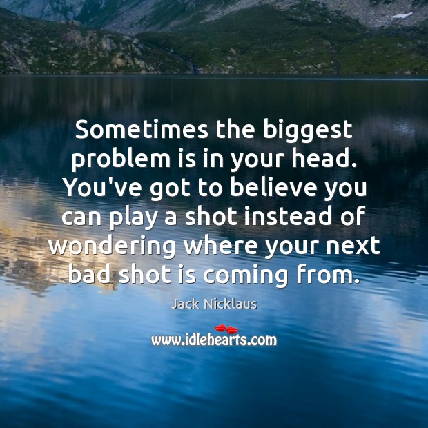 Sometimes the biggest problem is in your head. You’ve got to believe Jack Nicklaus Picture Quote