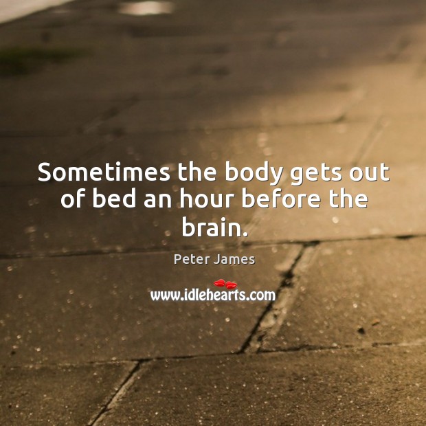 Sometimes the body gets out of bed an hour before the brain. Peter James Picture Quote