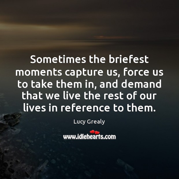 Sometimes the briefest moments capture us, force us to take them in, Lucy Grealy Picture Quote