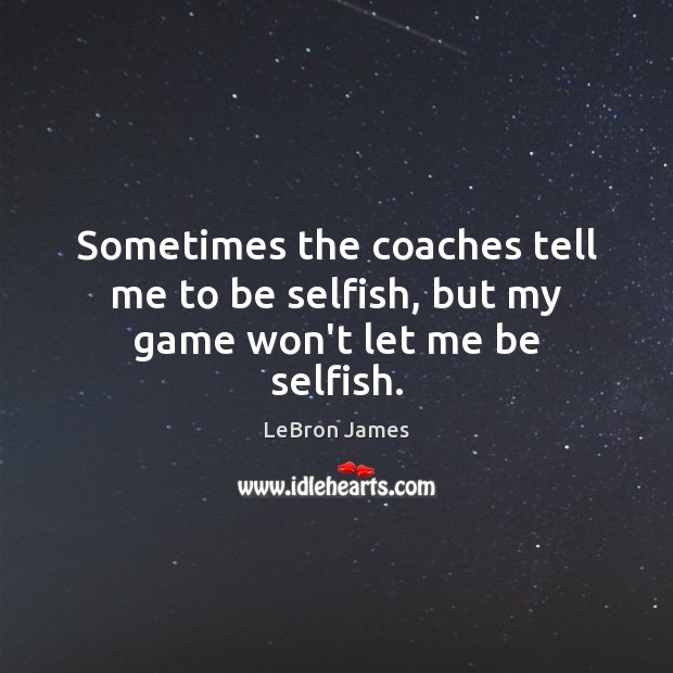 Sometimes the coaches tell me to be selfish, but my game won’t let me be selfish. Selfish Quotes Image