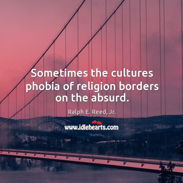 Sometimes the cultures phobia of religion borders on the absurd. Ralph E. Reed, Jr. Picture Quote