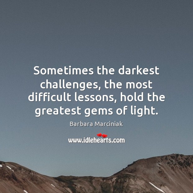 Sometimes the darkest challenges, the most difficult lessons, hold the greatest gems Barbara Marciniak Picture Quote