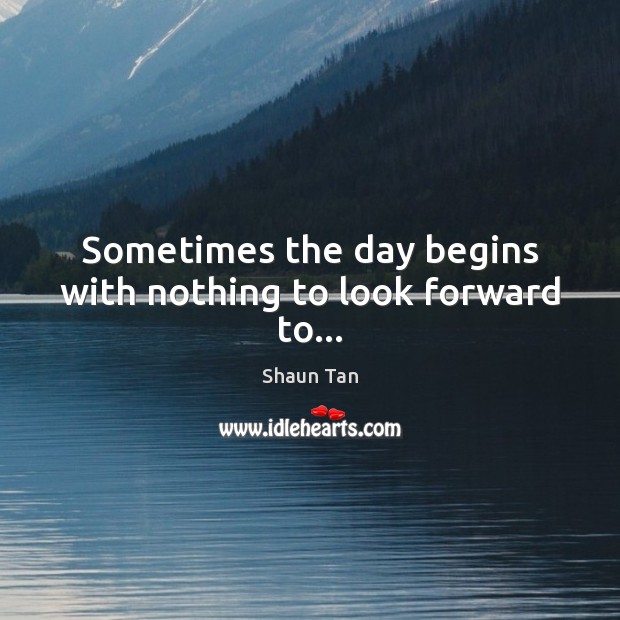 Sometimes the day begins with nothing to look forward to… Shaun Tan Picture Quote