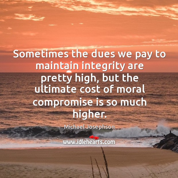 Sometimes the dues we pay to maintain integrity are pretty high, but Michael Josephson Picture Quote