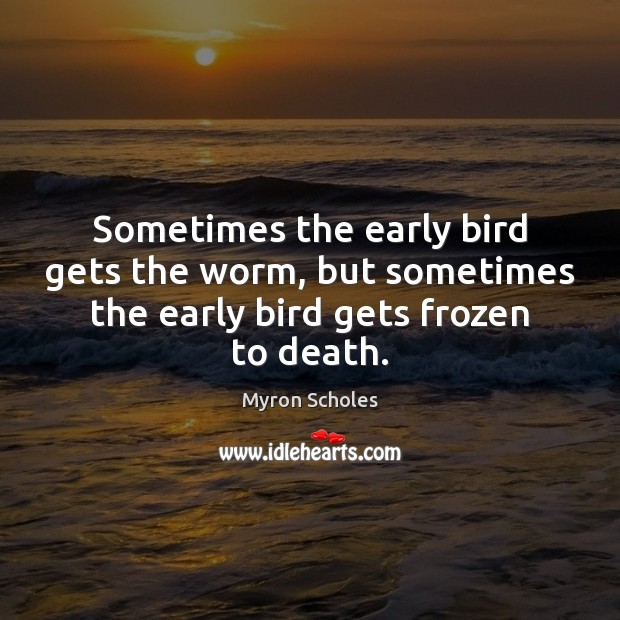 Sometimes the early bird gets the worm, but sometimes the early bird gets frozen to death. Myron Scholes Picture Quote