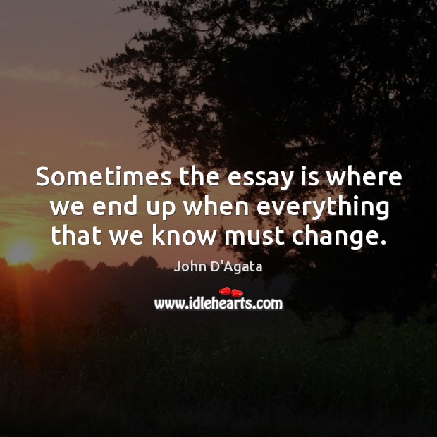 Sometimes the essay is where we end up when everything that we know must change. John D’Agata Picture Quote
