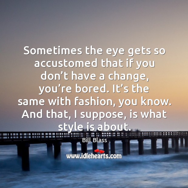 Sometimes the eye gets so accustomed that if you don’t have a change, you’re bored. Bill Blass Picture Quote