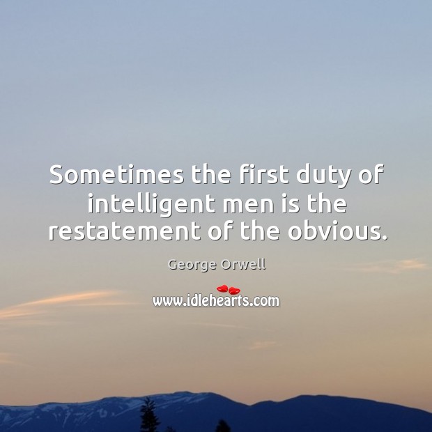 Sometimes the first duty of intelligent men is the restatement of the obvious. George Orwell Picture Quote