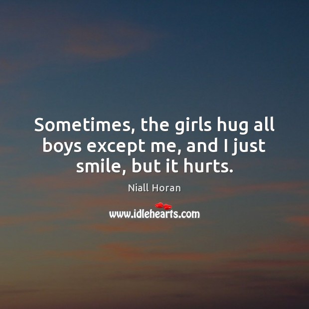 Sometimes, the girls hug all boys except me, and I just smile, but it hurts. Niall Horan Picture Quote