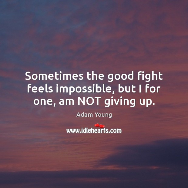 Sometimes the good fight feels impossible, but I for one, am NOT giving up. Adam Young Picture Quote