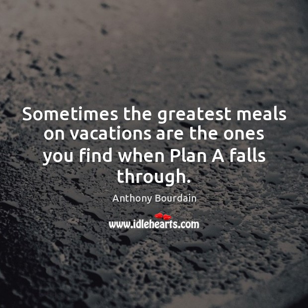 Sometimes the greatest meals on vacations are the ones you find when Plan A falls through. Anthony Bourdain Picture Quote