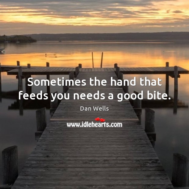 Sometimes the hand that feeds you needs a good bite. Dan Wells Picture Quote